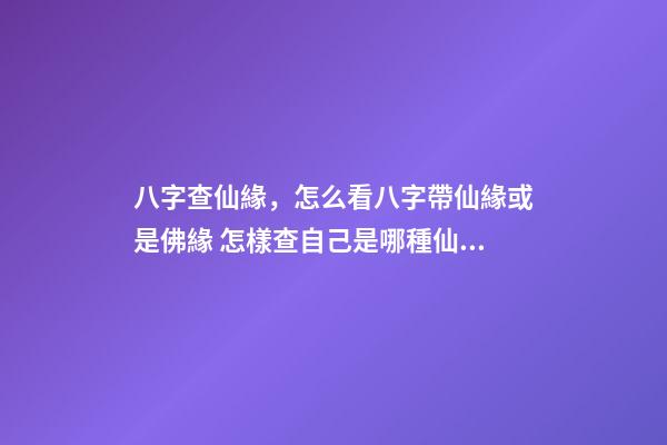 八字查仙緣，怎么看八字帶仙緣或是佛緣 怎樣查自己是哪種仙緣？-第1張-觀點-玄機派